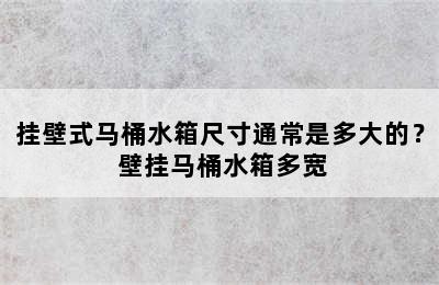 挂壁式马桶水箱尺寸通常是多大的？ 壁挂马桶水箱多宽